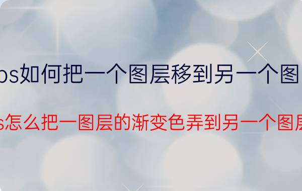 ps如何把一个图层移到另一个图中 ps怎么把一图层的渐变色弄到另一个图层？